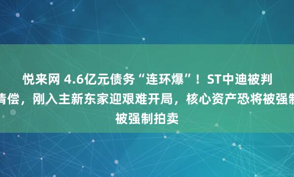 悦来网 4.6亿元债务“连环爆”！ST中迪被判连带清偿，刚入主新东家迎艰难开局，核心资产恐将被强制拍卖