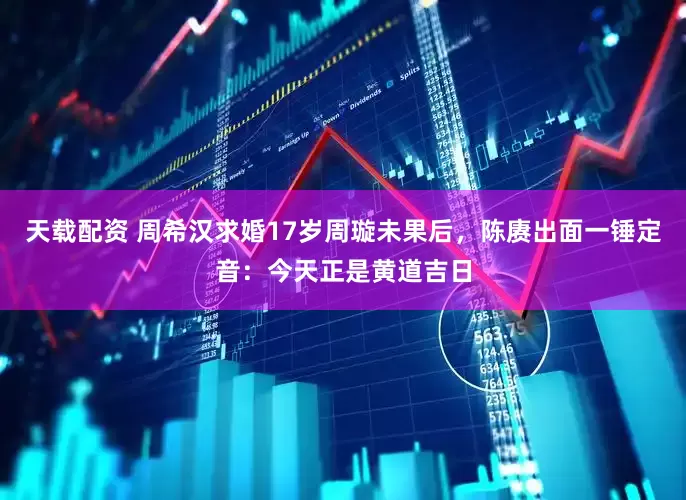 天载配资 周希汉求婚17岁周璇未果后，陈赓出面一锤定音：今天正是黄道吉日